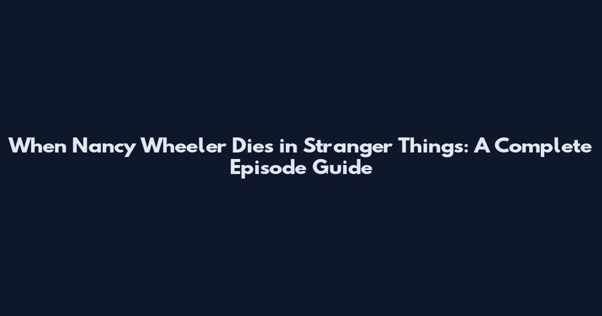 When Nancy Wheeler Dies in Stranger Things: A Complete Episode Guide