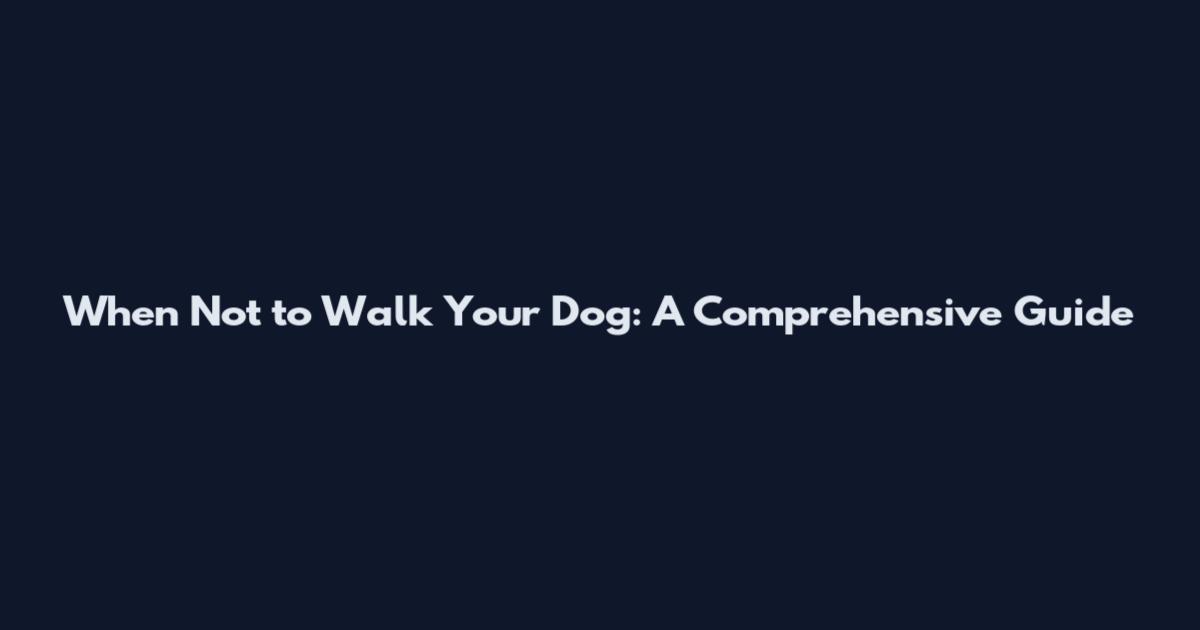 When Not to Walk Your Dog: A Comprehensive Guide