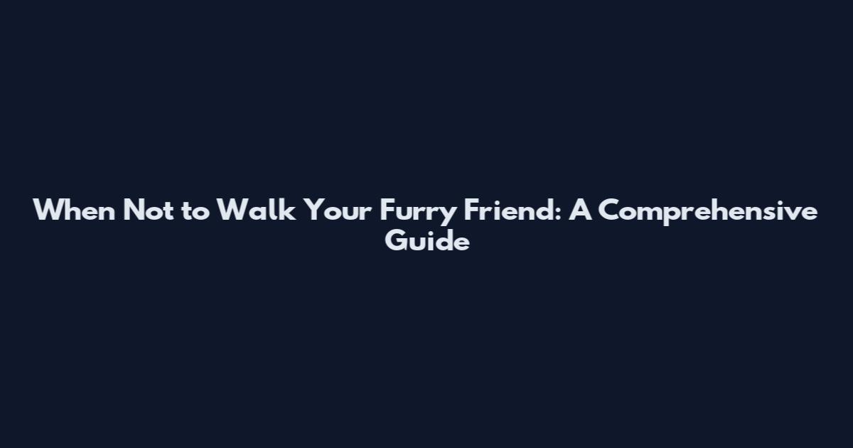 When Not to Walk Your Furry Friend: A Comprehensive Guide