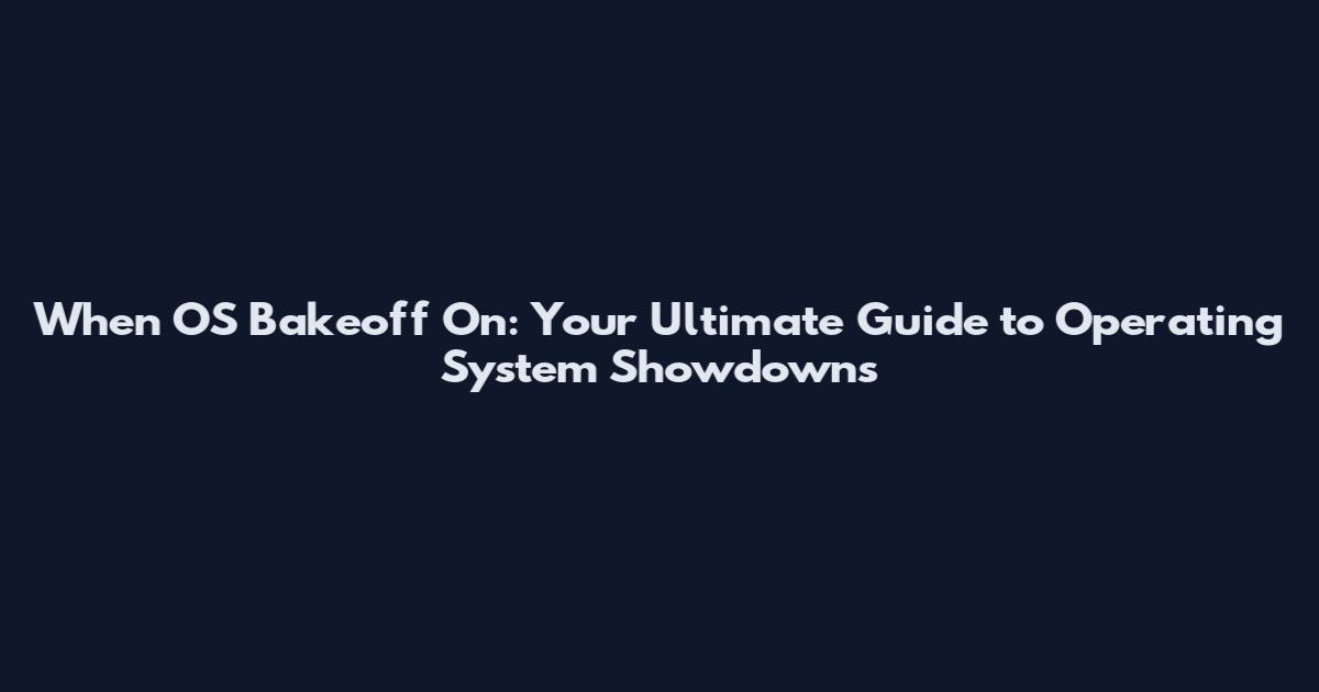 When OS Bakeoff On: Your Ultimate Guide to Operating System Showdowns
