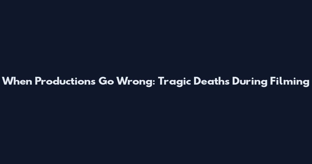 When Productions Go Wrong: Tragic Deaths During Filming
