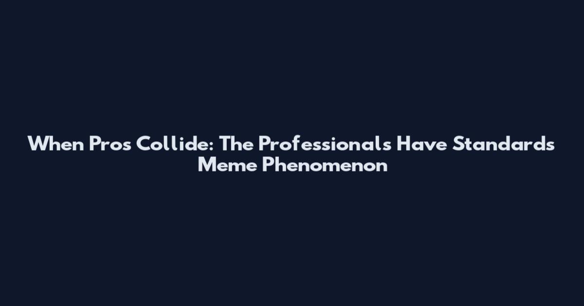 When Pros Collide: The Professionals Have Standards Meme Phenomenon