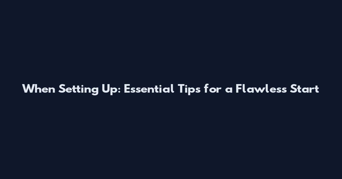 When Setting Up: Essential Tips for a Flawless Start