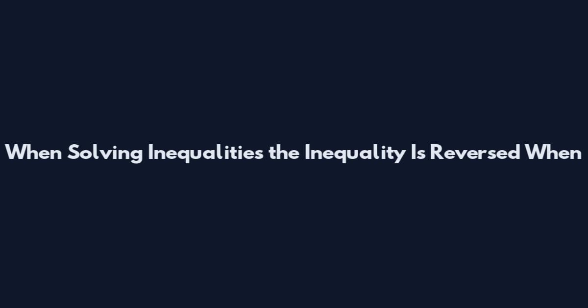 When Solving Inequalities the Inequality Is Reversed When