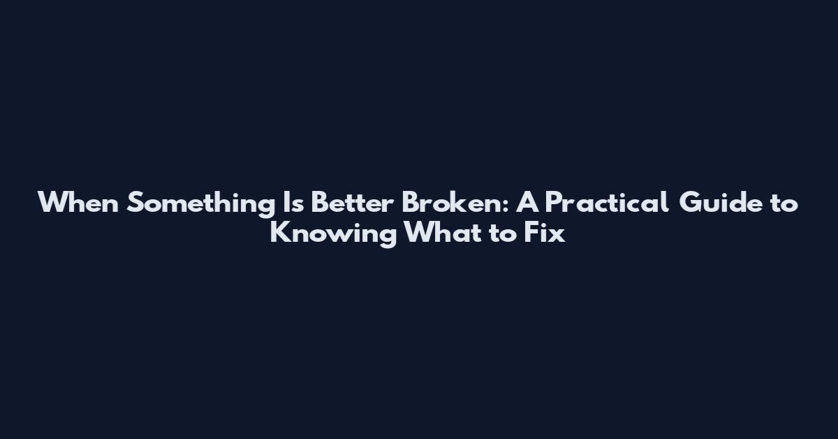 When Something Is Better Broken: A Practical Guide to Knowing What to Fix