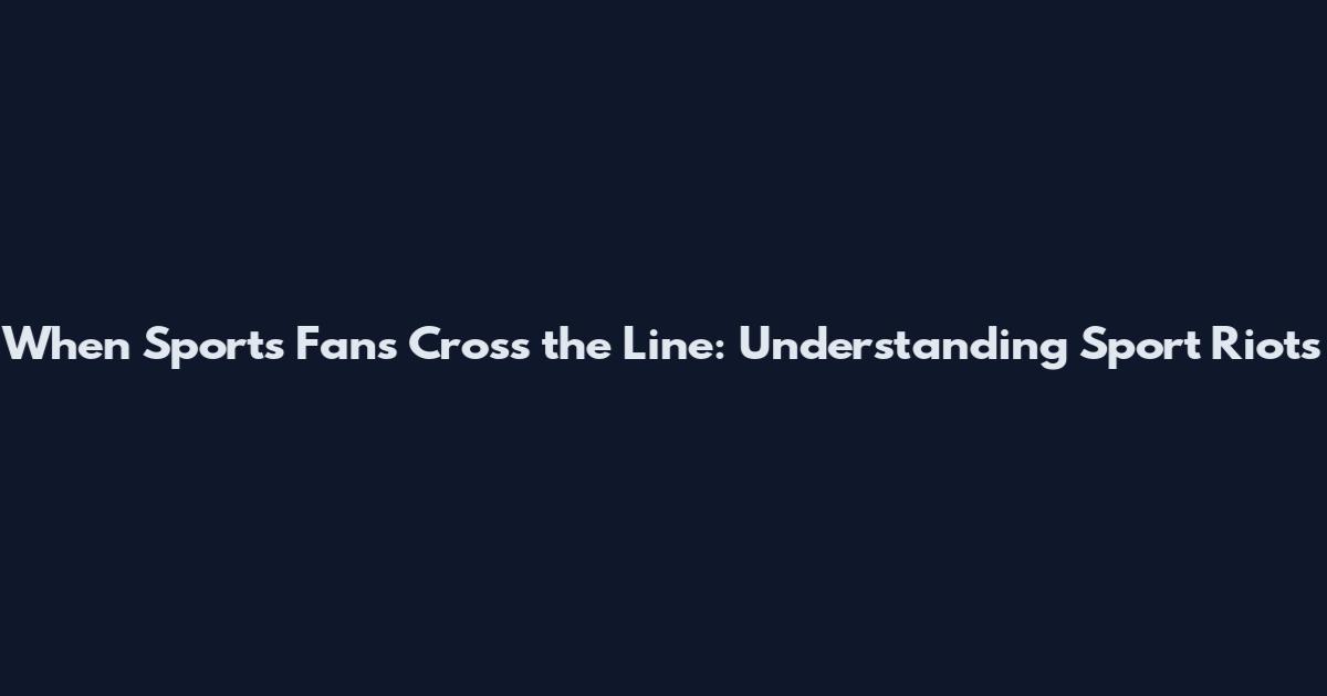 When Sports Fans Cross the Line: Understanding Sport Riots