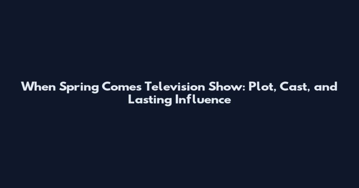 When Spring Comes Television Show: Plot, Cast, and Lasting Influence