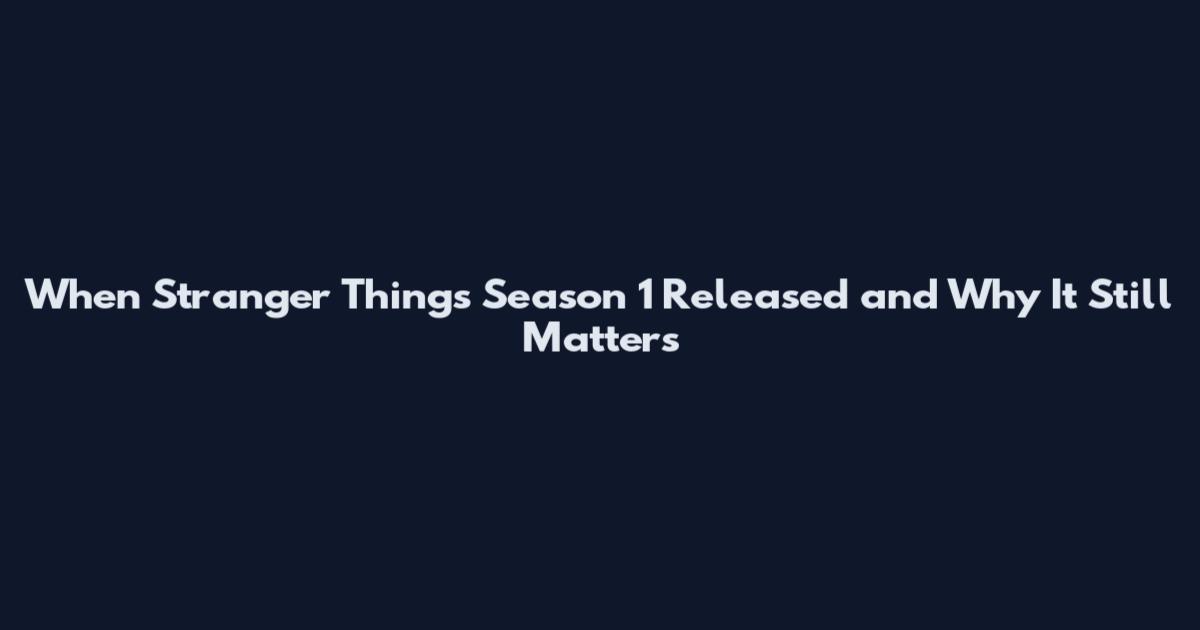 When Stranger Things Season 1 Released and Why It Still Matters