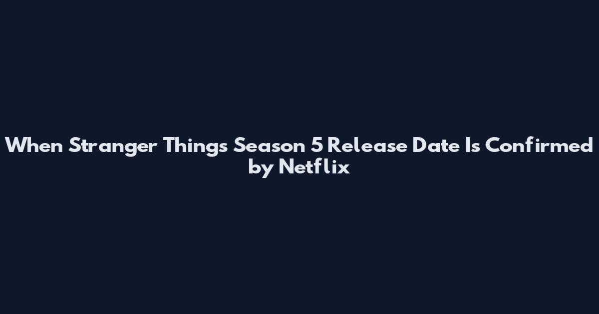 When Stranger Things Season 5 Release Date Is Confirmed by Netflix