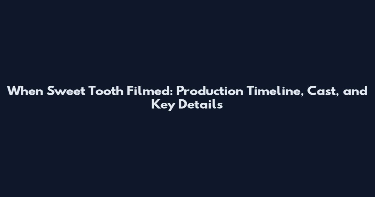 When Sweet Tooth Filmed: Production Timeline, Cast, and Key Details