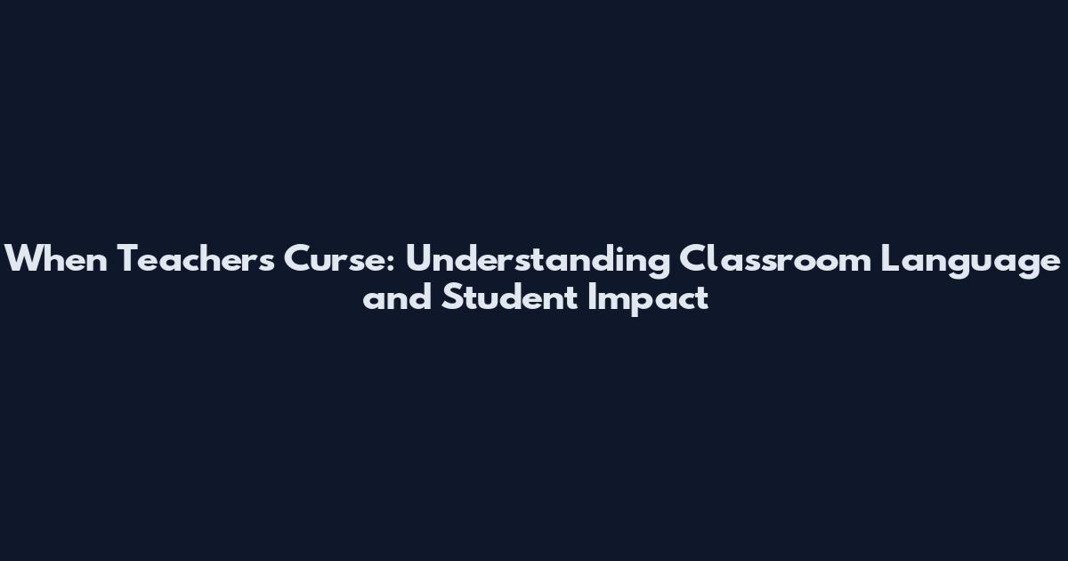 When Teachers Curse: Understanding Classroom Language and Student Impact