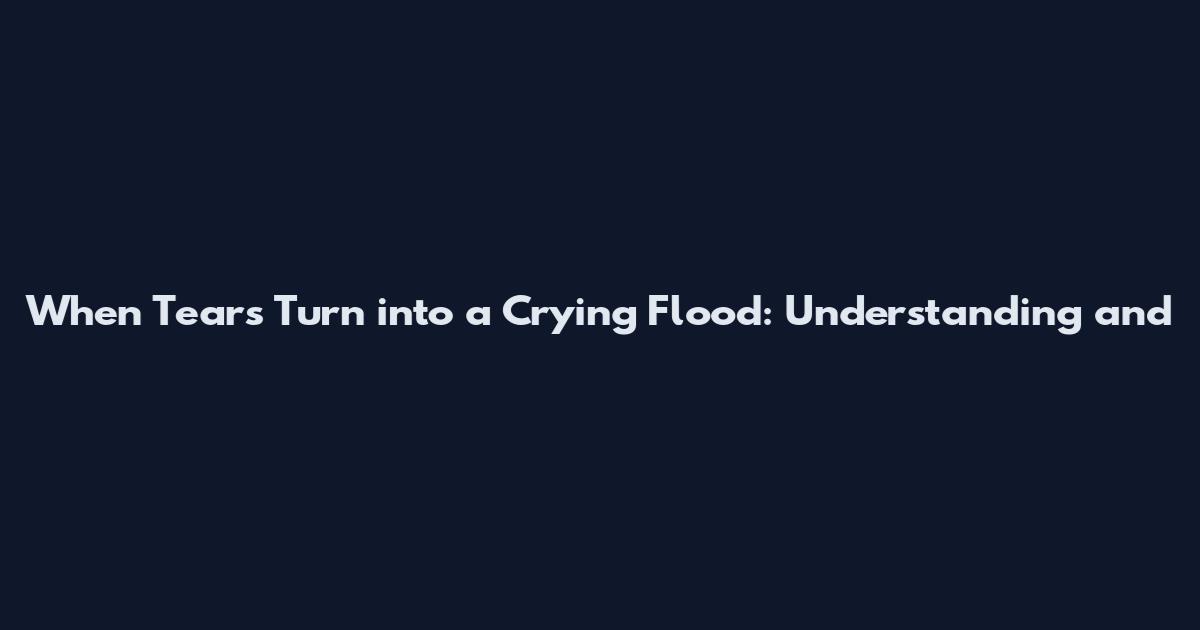 When Tears Turn into a Crying Flood: Understanding and