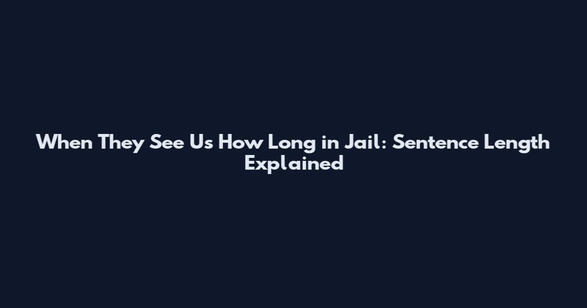When They See Us How Long in Jail: Sentence Length Explained