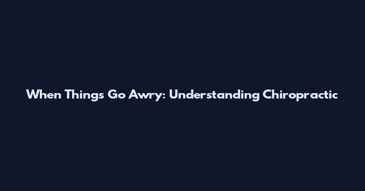 When Things Go Awry: Understanding Chiropractic