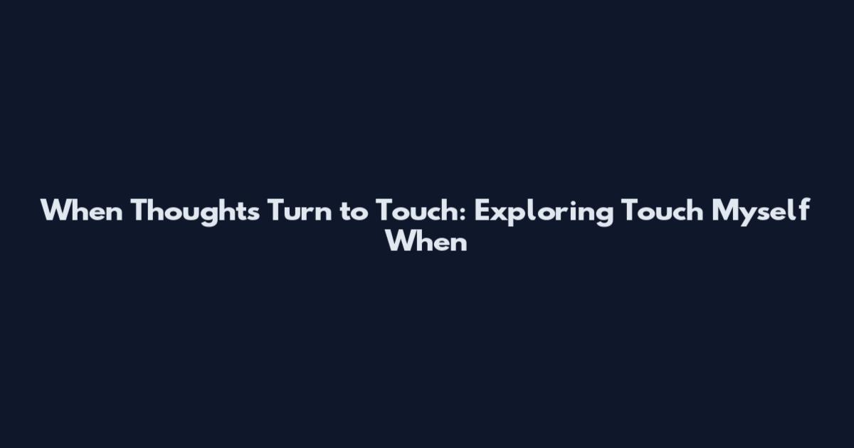 When Thoughts Turn to Touch: Exploring Touch Myself When