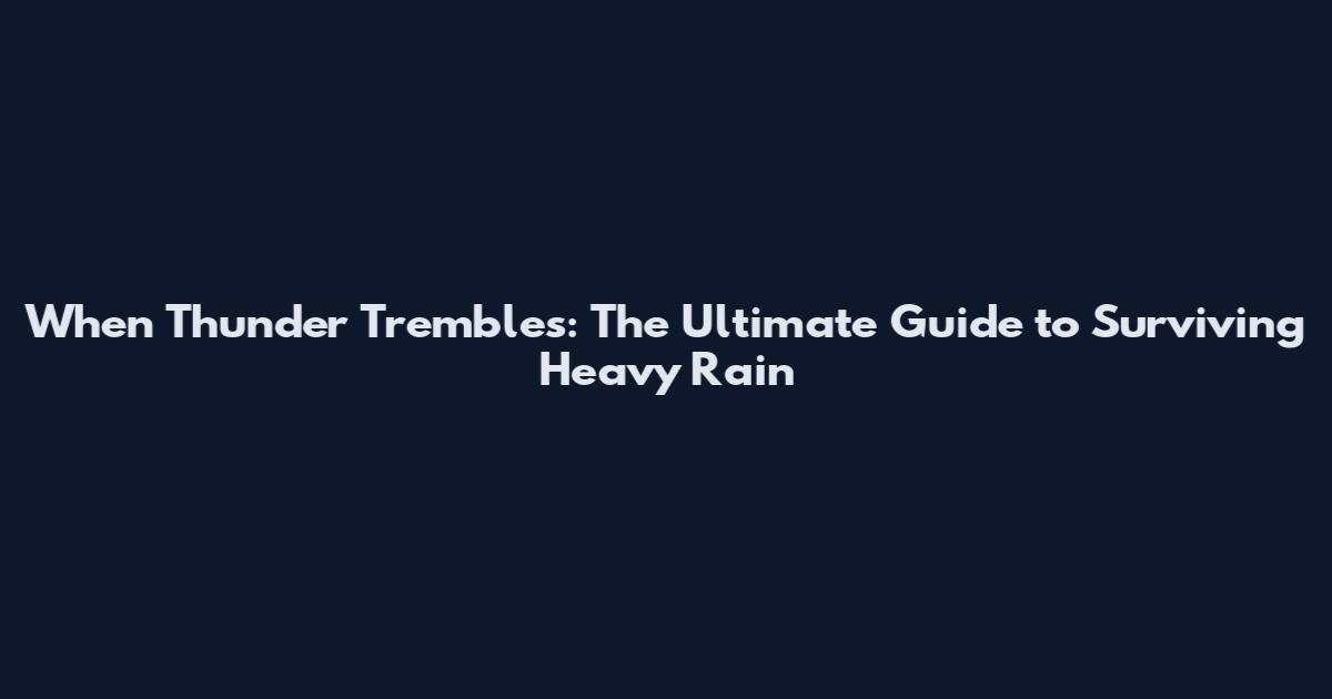 When Thunder Trembles: The Ultimate Guide to Surviving Heavy Rain