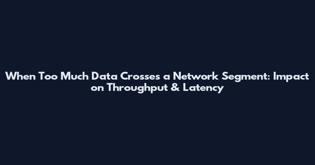 When Too Much Data Crosses a Network Segment: Impact on Throughput & Latency