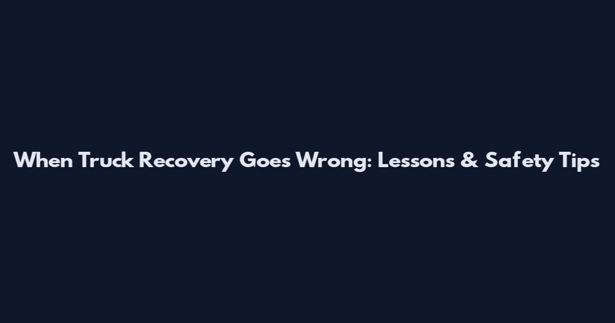 When Truck Recovery Goes Wrong: Lessons & Safety Tips