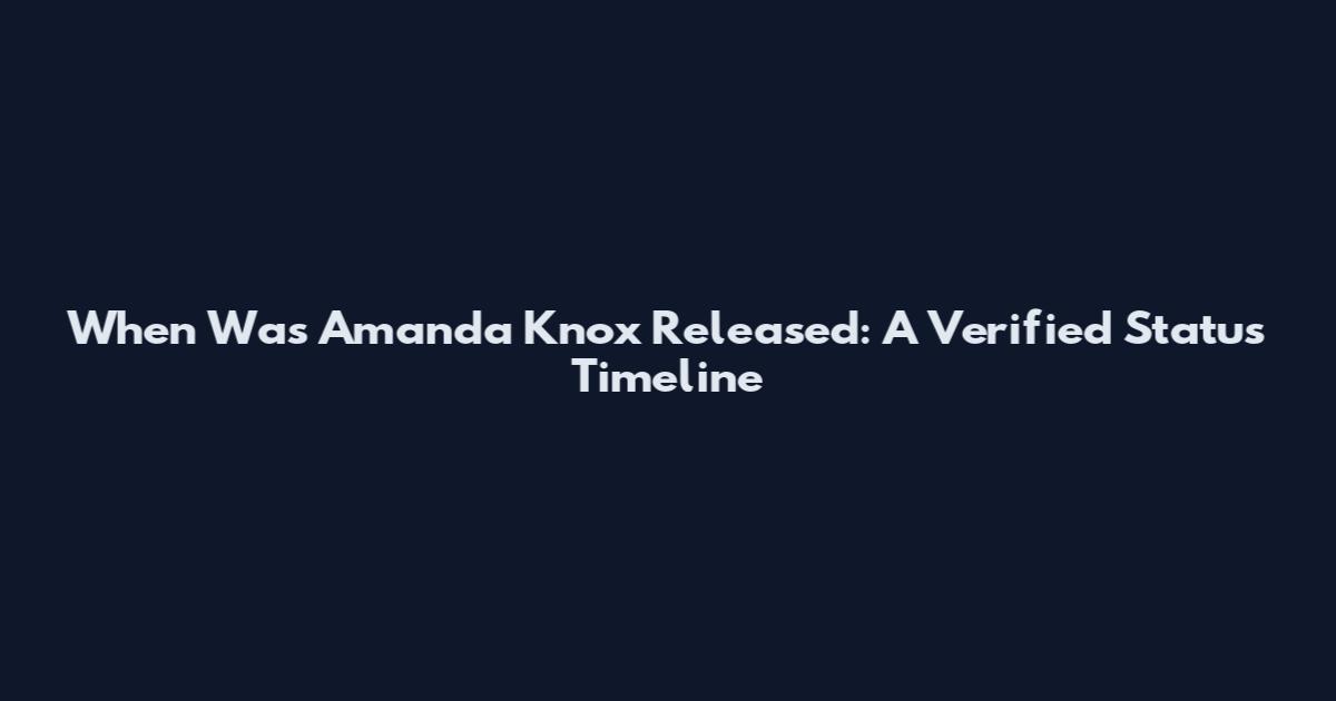 When Was Amanda Knox Released: A Verified Status Timeline