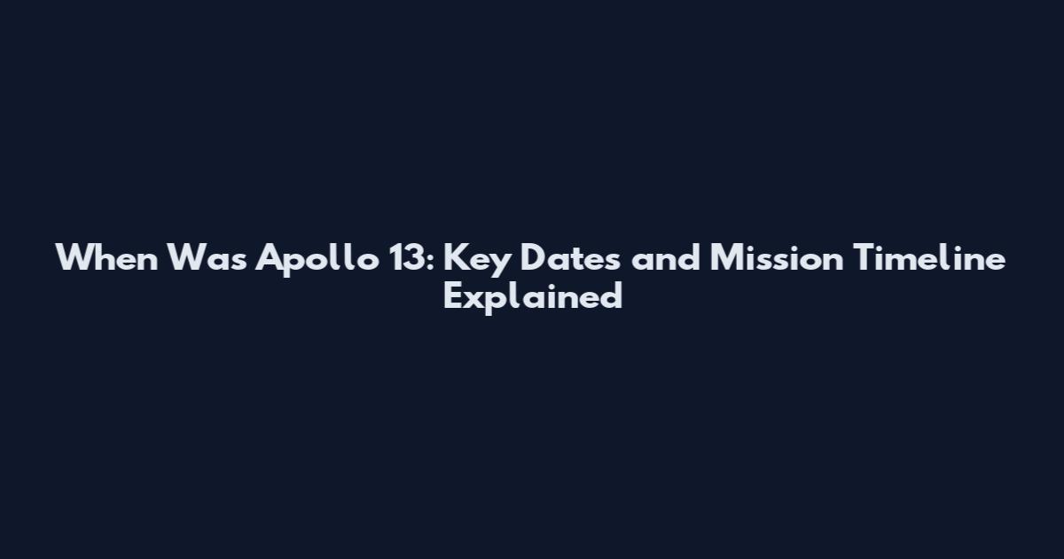 When Was Apollo 13: Key Dates and Mission Timeline Explained