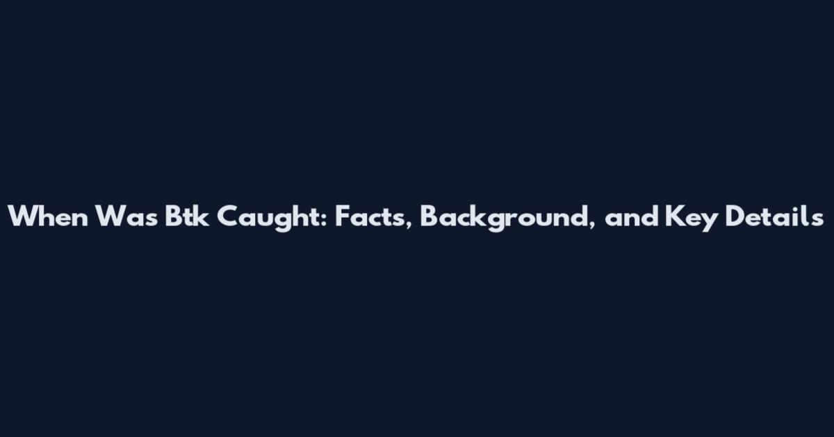 When Was Btk Caught: Facts, Background, and Key Details