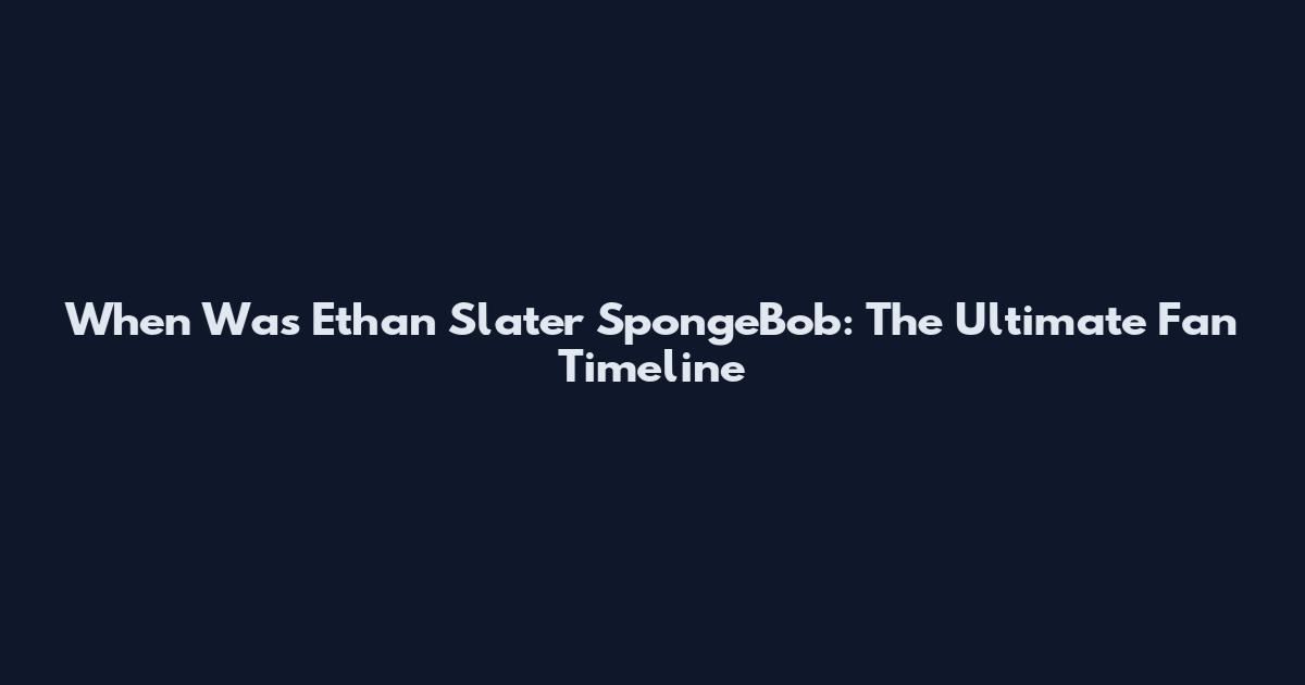 When Was Ethan Slater SpongeBob: The Ultimate Fan Timeline