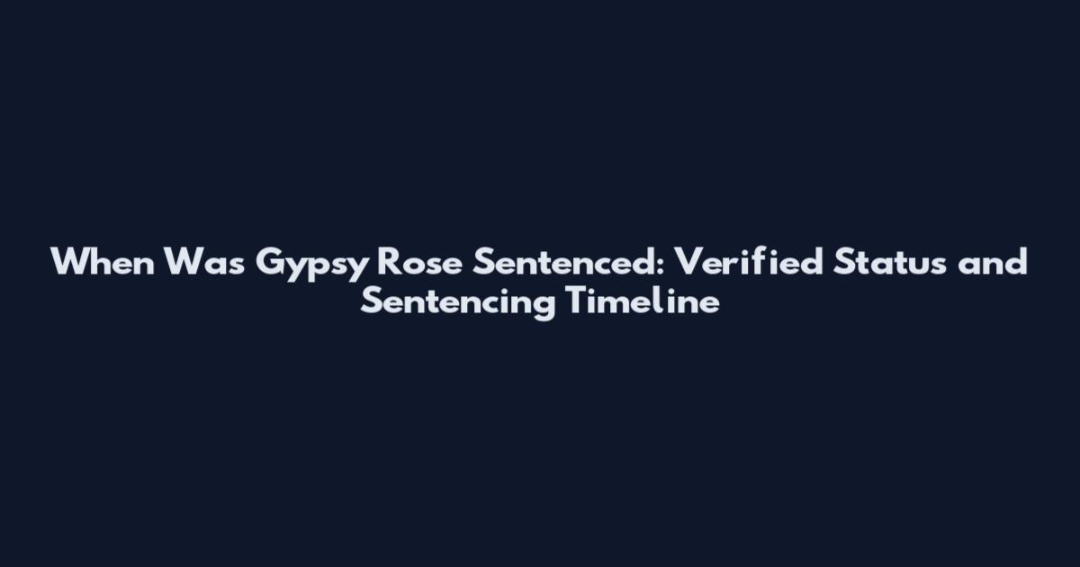 When Was Gypsy Rose Sentenced: Verified Status and Sentencing Timeline