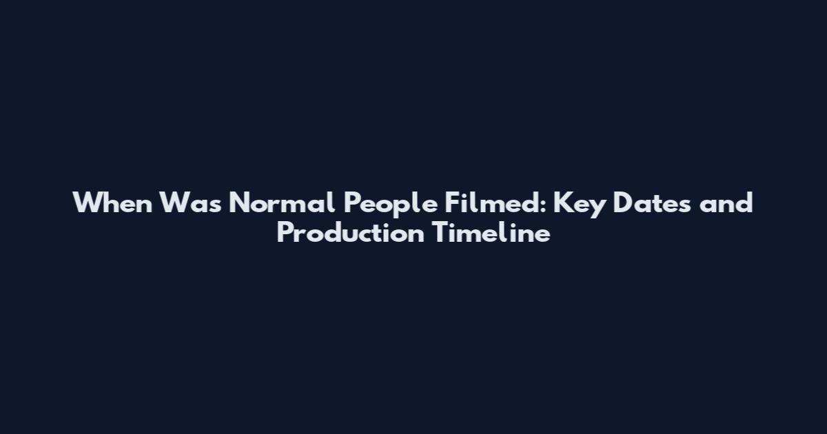 When Was Normal People Filmed: Key Dates and Production Timeline