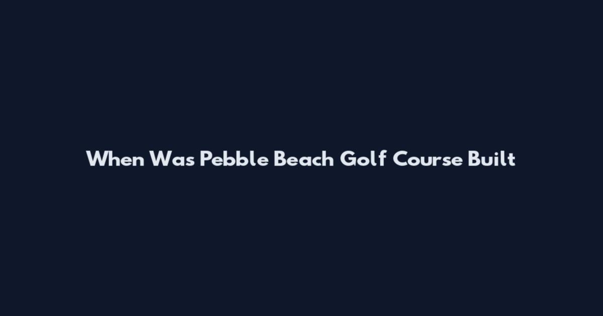 When Was Pebble Beach Golf Course Built