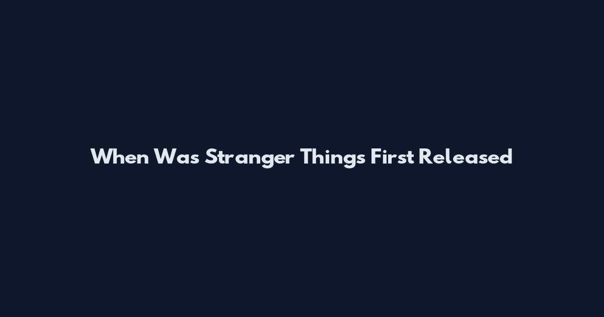 When Was Stranger Things First Released