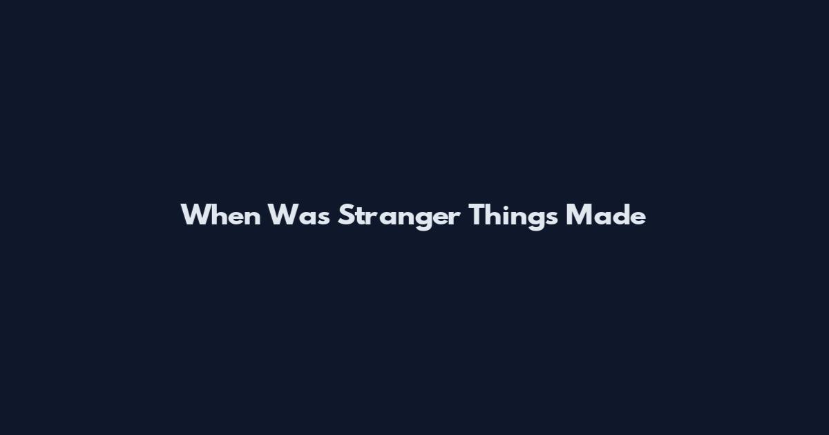 When Was Stranger Things Made