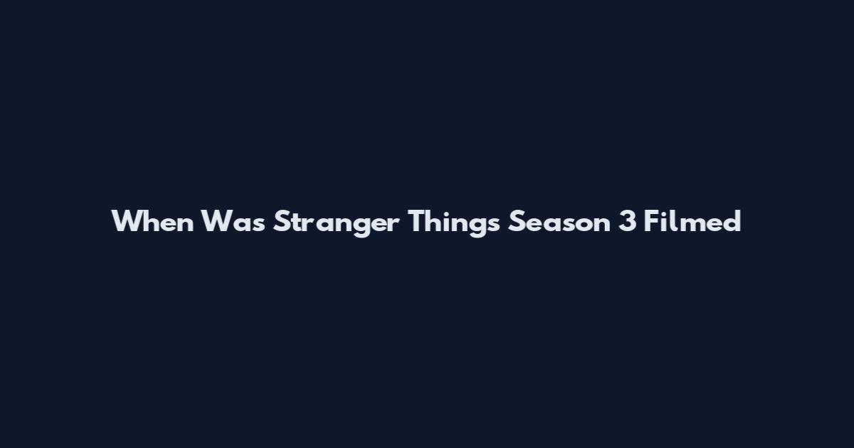 When Was Stranger Things Season 3 Filmed