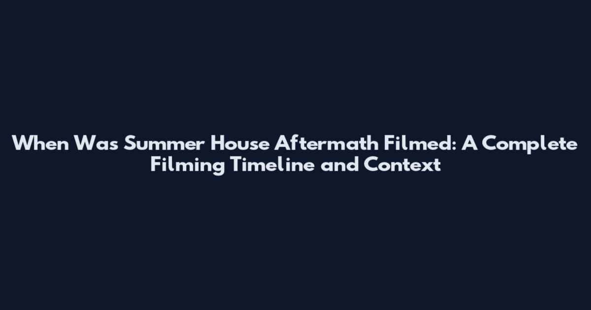 When Was Summer House Aftermath Filmed: A Complete Filming Timeline and Context