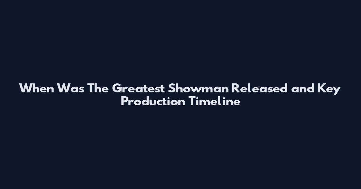 When Was The Greatest Showman Released and Key Production Timeline