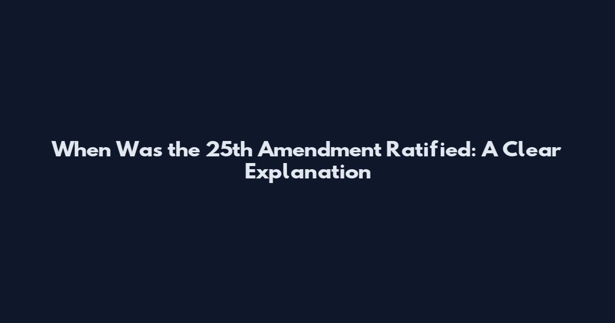 When Was the 25th Amendment Ratified: A Clear Explanation