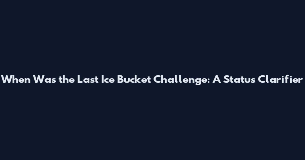 When Was the Last Ice Bucket Challenge: A Status Clarifier