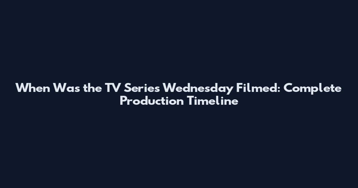When Was the TV Series Wednesday Filmed: Complete Production Timeline