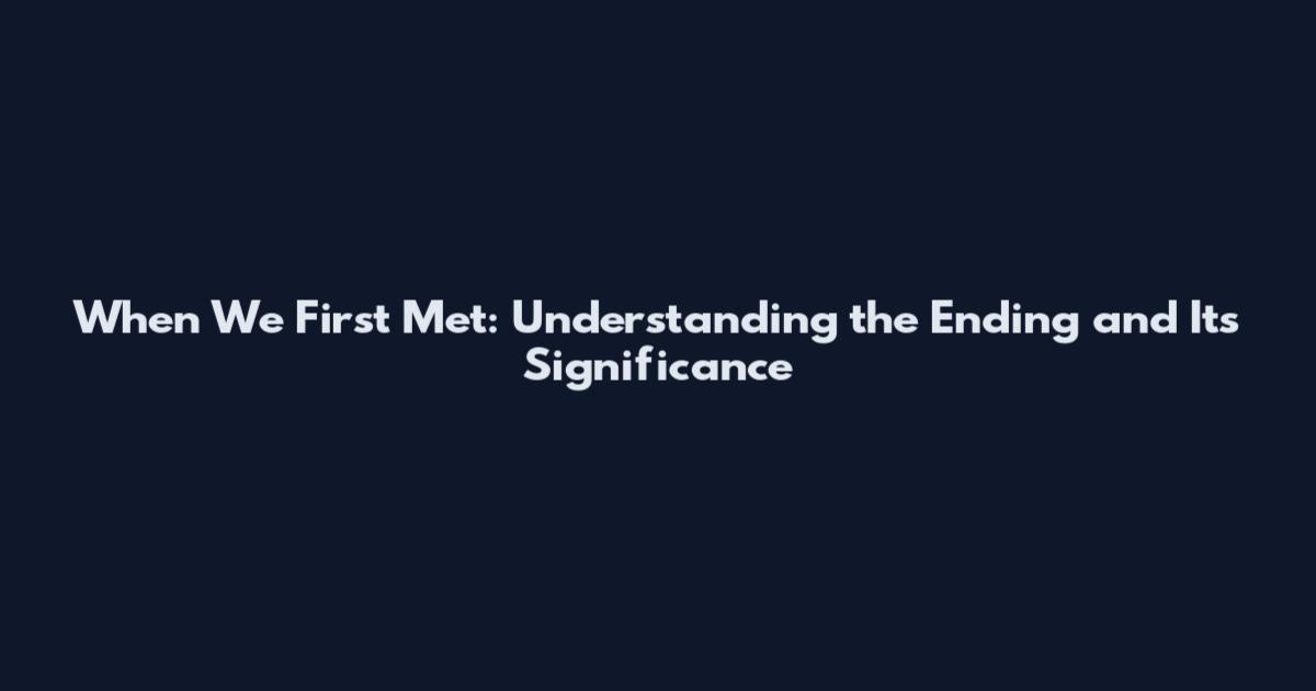 When We First Met: Understanding the Ending and Its Significance