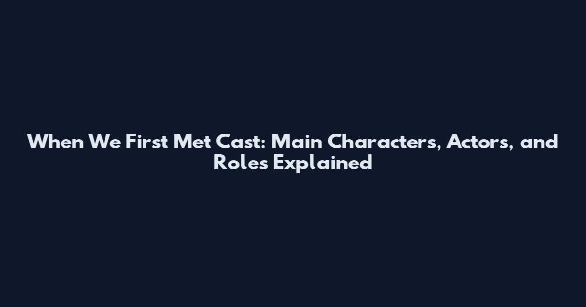 When We First Met Cast: Main Characters, Actors, and Roles Explained