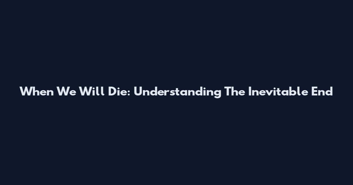 When We Will Die: Understanding The Inevitable End