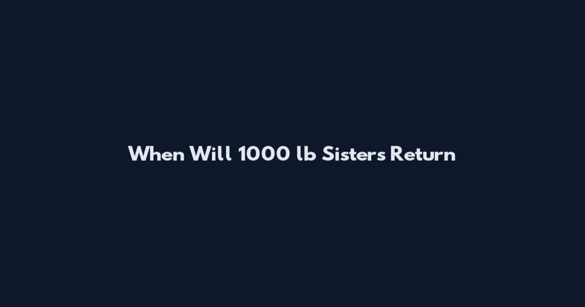 When Will 1000 lb Sisters Return