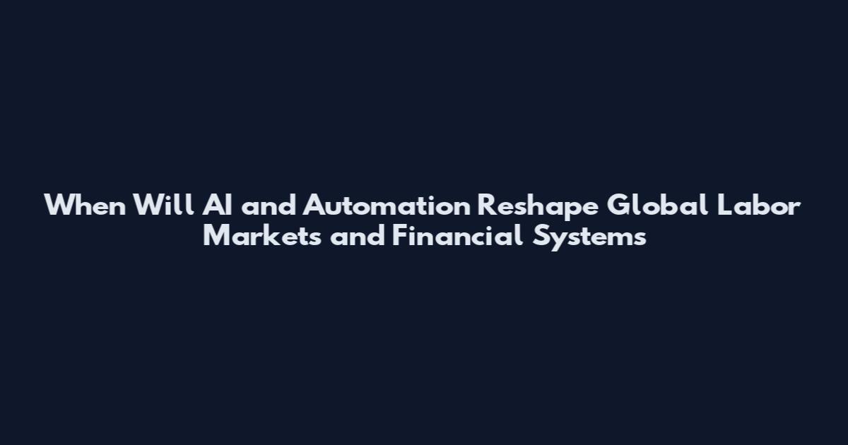 When Will AI and Automation Reshape Global Labor Markets and Financial Systems