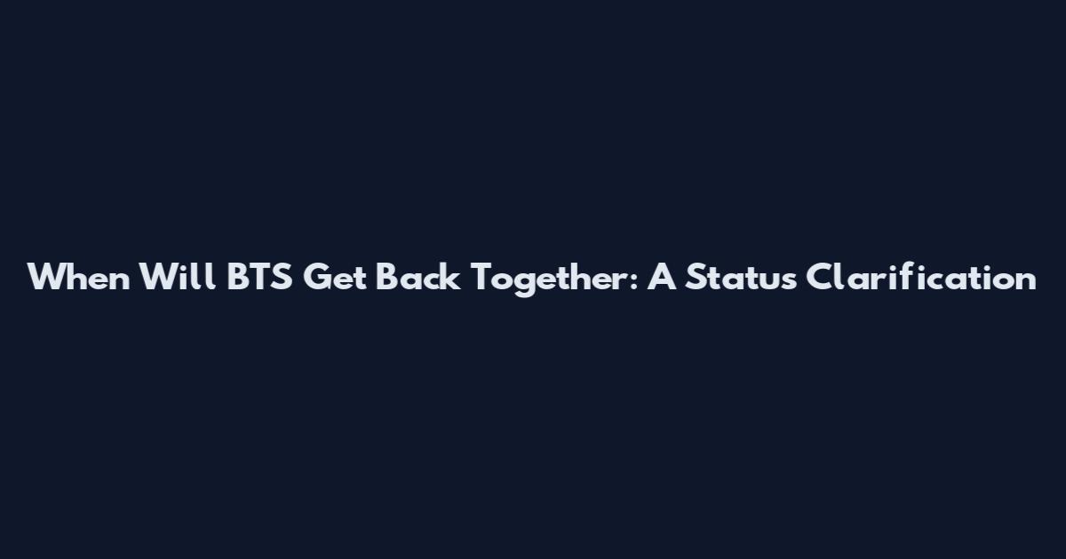 When Will BTS Get Back Together: A Status Clarification
