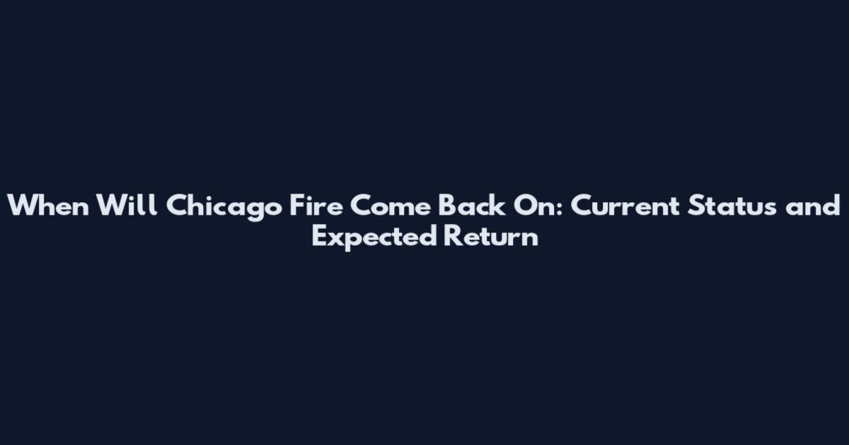 When Will Chicago Fire Come Back On: Current Status and Expected Return