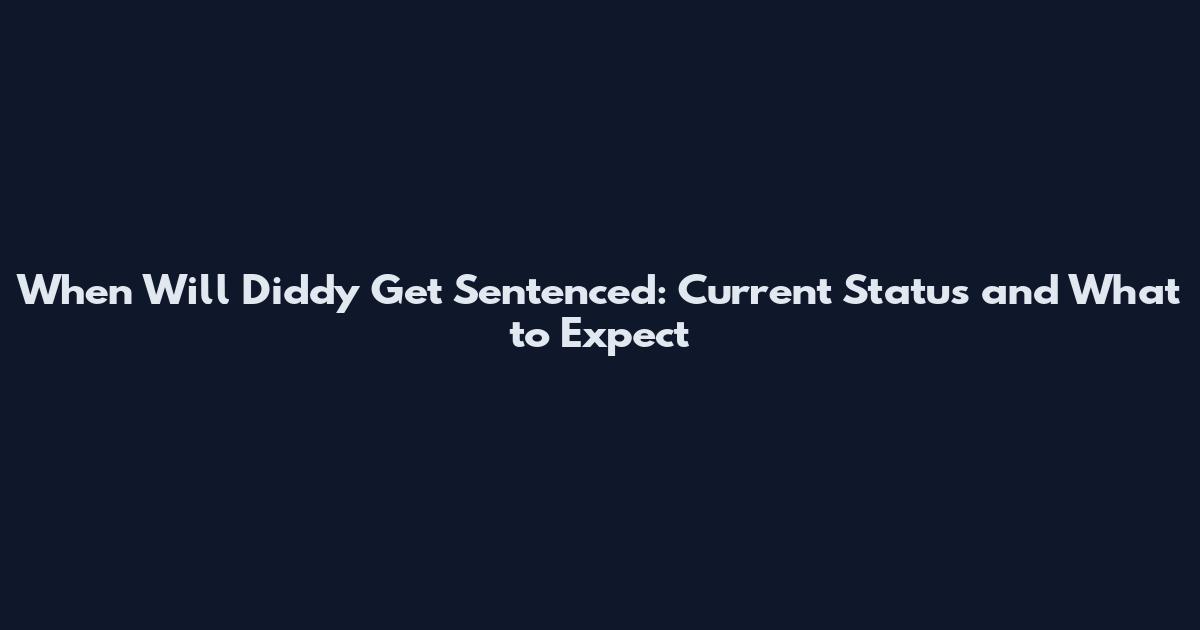 When Will Diddy Get Sentenced: Current Status and What to Expect