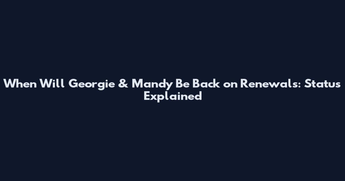 When Will Georgie & Mandy Be Back on Renewals: Status Explained