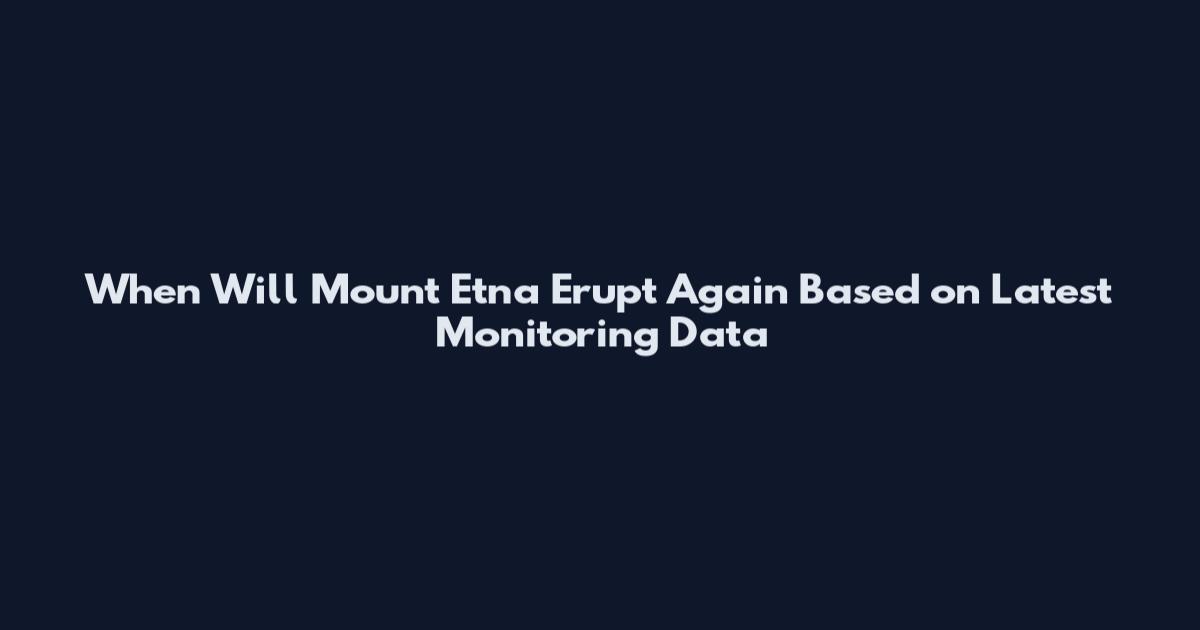 When Will Mount Etna Erupt Again Based on Latest Monitoring Data