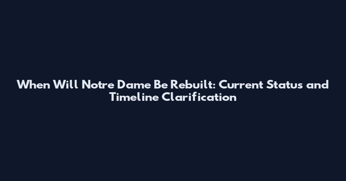 When Will Notre Dame Be Rebuilt: Current Status and Timeline Clarification