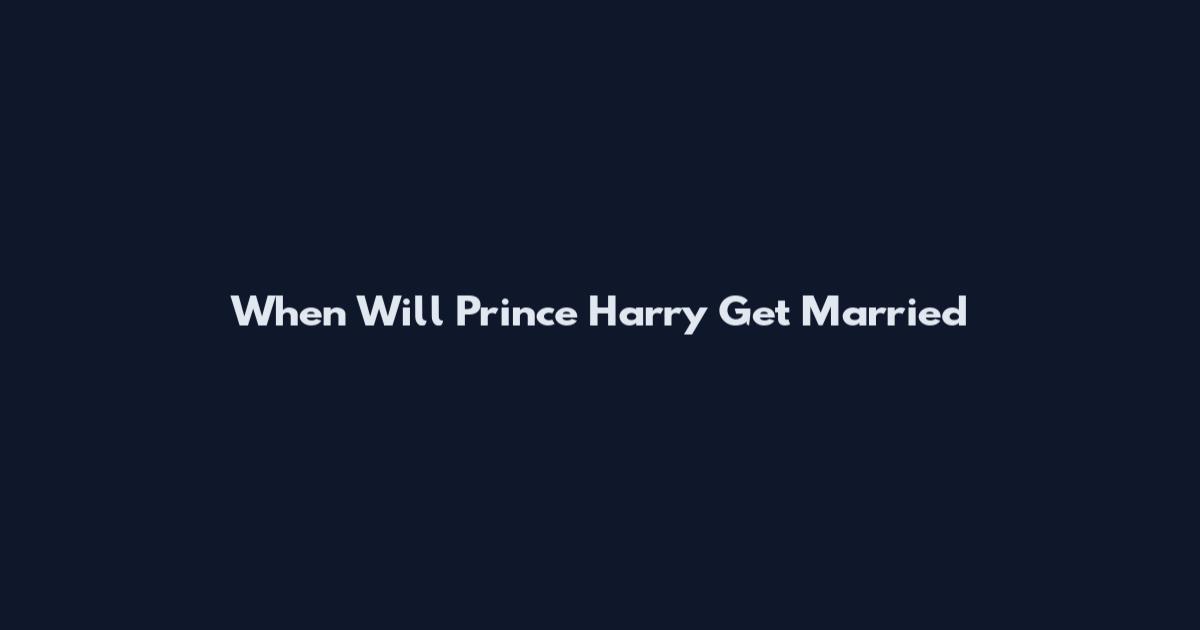 When Will Prince Harry Get Married