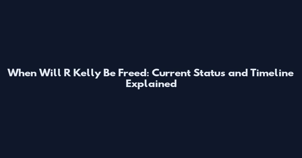 When Will R Kelly Be Freed: Current Status and Timeline Explained